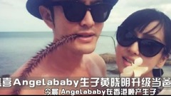 黄晓明,Angelababy,台哥要报报 - 台哥要报报:恭喜Angelababy生子,黄晓明顺利升级当爸爸