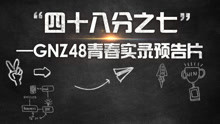  - 《四十八分之七-GNZ48青春实录》纪录片预告